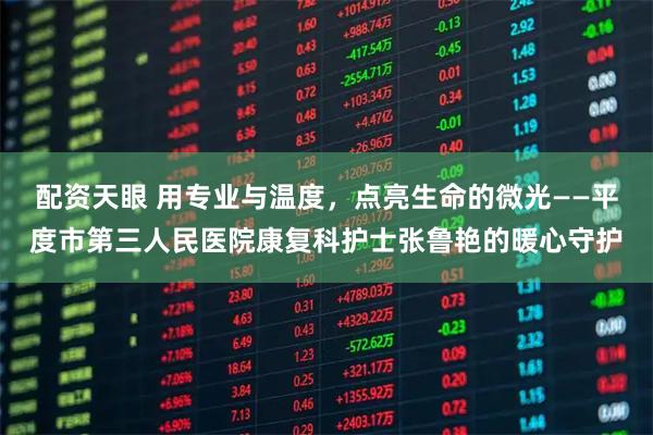 配资天眼 用专业与温度,点亮生命的微光——平度市第三人民医院康复科护士张鲁艳的暖心守护