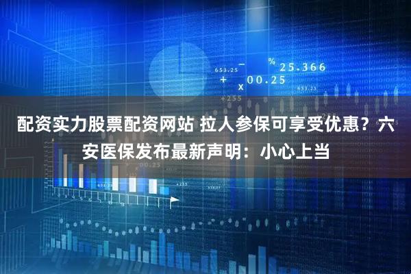 配资实力股票配资网站 拉人参保可享受优惠?六安医保发布最新声明:小心上当