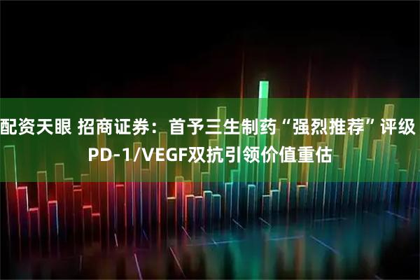 配资天眼 招商证券:首予三生制药“强烈推荐”评级 PD-1/VEGF双抗引领价值重估
