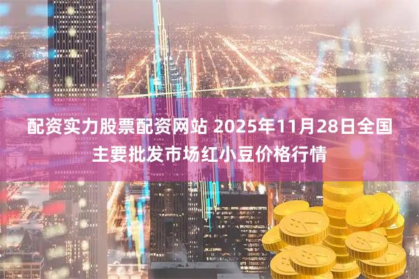 配资实力股票配资网站 2025年11月28日全国主要批发市场红小豆价格行情