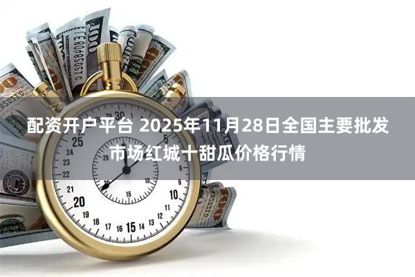 配资开户平台 2025年11月28日全国主要批发市场红城十甜瓜价格行情