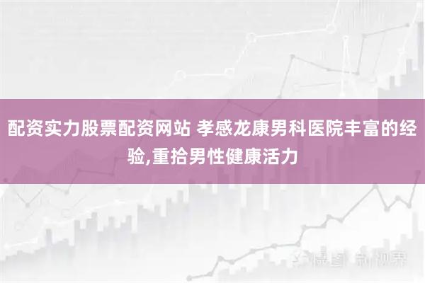 配资实力股票配资网站 孝感龙康男科医院丰富的经验,重拾男性健康活力